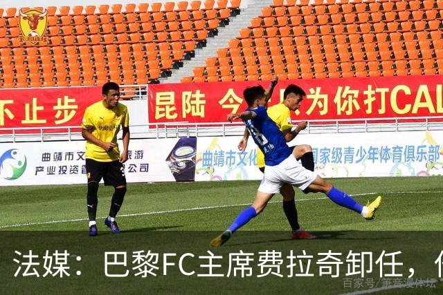 法媒：巴黎FC主席费拉奇卸任，他所持有的28.9%股份将全部转让