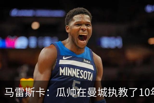 马雷斯卡：瓜帅在曼城执教了10年，他取得的成就值得所有人尊重